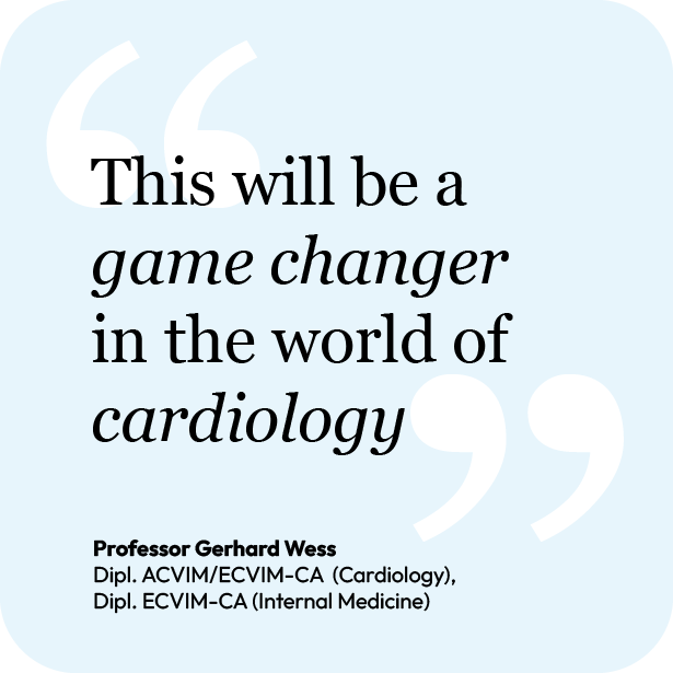 "This will be a game changer in the world of cardiology" Professor Gerhard Wess Dipl. ACVIM/ECVIM-CA  (Cardiology), Dipl. ECVIM-CA (Internal Medicine)  
